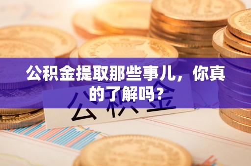 霍山公积金提取那些事儿，你真的了解吗？