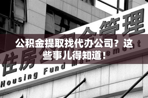 霍山公积金提取找代办公司？这些事儿得知道！