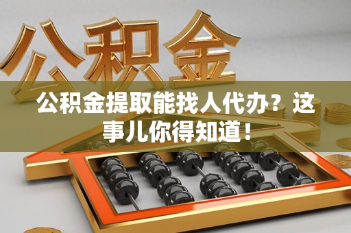 霍山公积金提取能找人代办？这事儿你得知道！