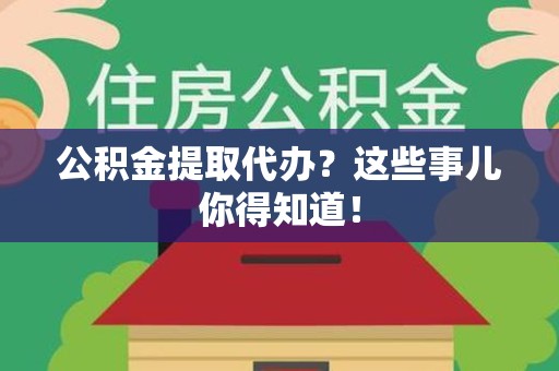 霍山公积金提取代办？这些事儿你得知道！