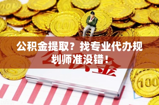 霍山公积金提取？找专业代办规划师准没错！