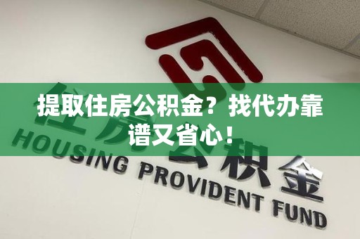 霍山提取住房公积金？找代办靠谱又省心！