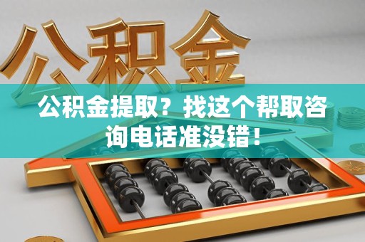 霍山公积金提取？找这个帮取咨询电话准没错！