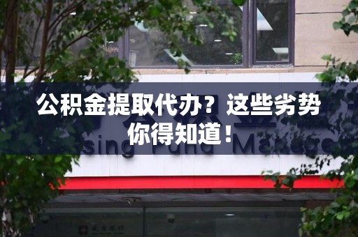 霍山公积金提取代办？这些劣势你得知道！