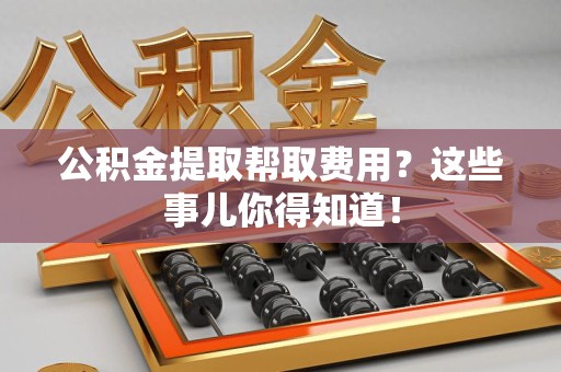 霍山公积金提取帮取费用？这些事儿你得知道！