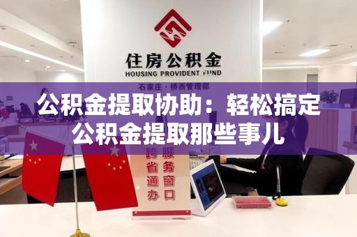霍山公积金提取协助:轻松搞定公积金提取那些事儿 霍山公积金提取协助:轻松搞定公积金提取那些事儿