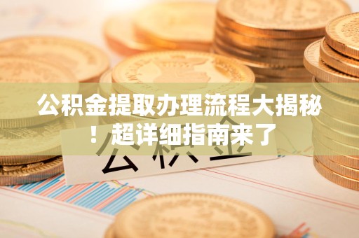 霍山公积金提取办理流程大揭秘！超详细指南来了
