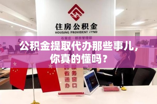 霍山公积金提取代办那些事儿，你真的懂吗？