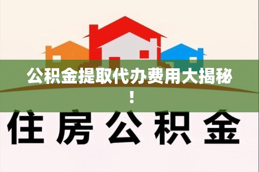霍山公积金提取代办费用大揭秘! 霍山公积金提取代办费用大揭秘!
