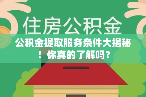 霍山公积金提取服务条件大揭秘！你真的了解吗？