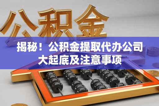 霍山揭秘！公积金提取代办公司大起底及注意事项