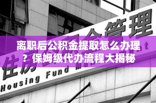 霍山离职后公积金提取怎么办理?保姆级代办流程大揭秘 霍山离职后公积金提取怎么办理?保姆级代办流程大揭秘