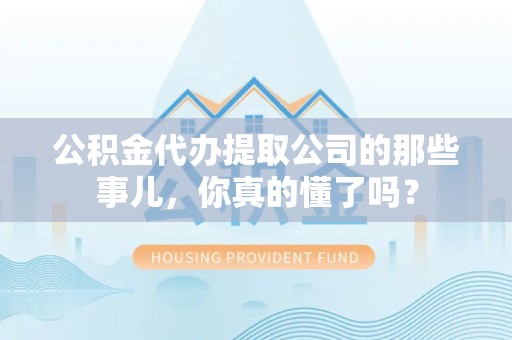 霍山公积金代办提取公司的那些事儿，你真的懂了吗？