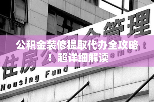霍山公积金装修提取代办全攻略！超详细解读