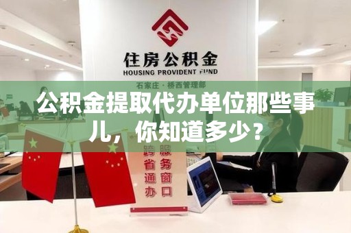 霍山公积金提取代办单位那些事儿,你知道多少? 霍山公积金提取代办单位那些事儿,你知道多少?