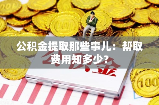 霍山公积金提取那些事儿:帮取费用知多少? 霍山公积金提取那些事儿:帮取费用知多少?