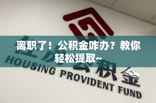 霍山离职了！公积金咋办？教你轻松提取~