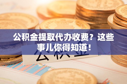 霍山公积金提取代办收费？这些事儿你得知道！