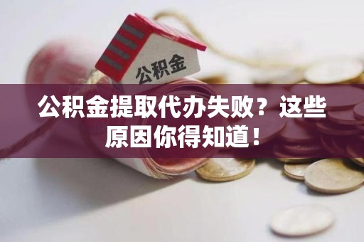 霍山公积金提取代办失败？这些原因你得知道！