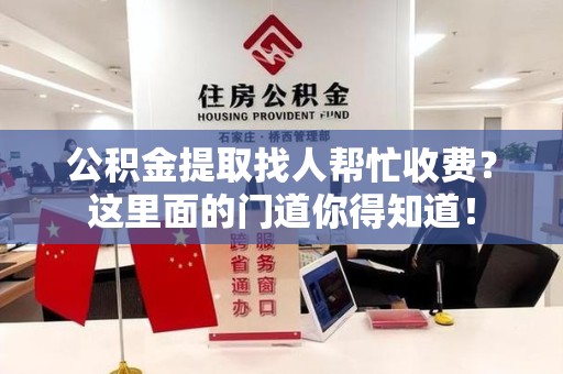 霍山公积金提取找人帮忙收费？这里面的门道你得知道！