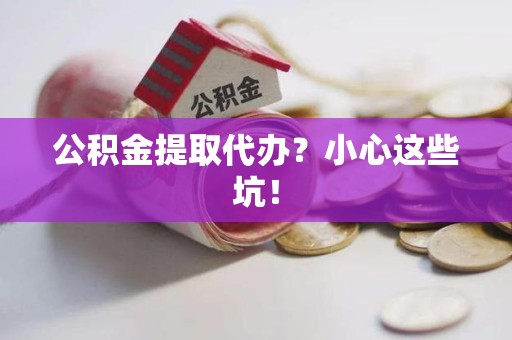 霍山公积金提取代办?小心这些坑! 霍山公积金提取代办?小心这些坑!