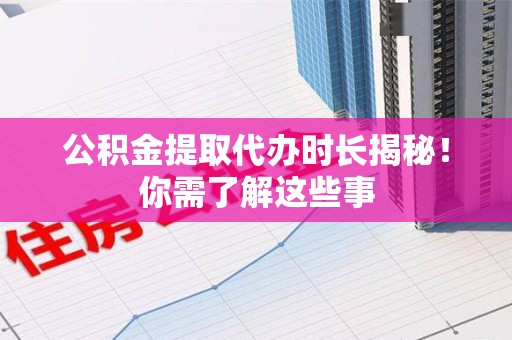霍山公积金提取代办时长揭秘！你需了解这些事