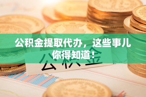 霍山公积金提取代办,这些事儿你得知道! 霍山公积金提取代办,这些事儿你得知道!