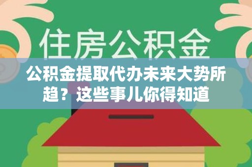 霍山公积金提取代办未来大势所趋?这些事儿你得知道 霍山公积金提取代办未来大势所趋?这些事儿你得知道