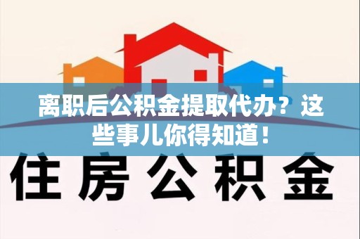 霍山离职后公积金提取代办?这些事儿你得知道! 霍山离职后公积金提取代办?这些事儿你得知道!