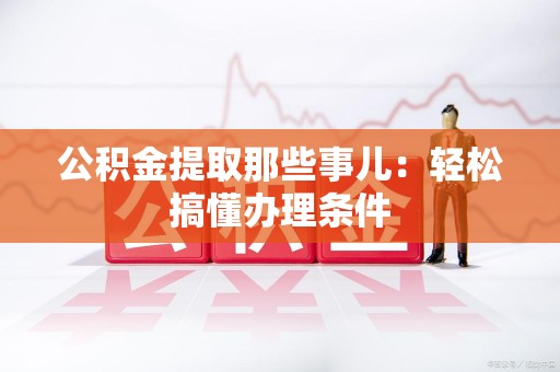 霍山公积金提取那些事儿：轻松搞懂办理条件