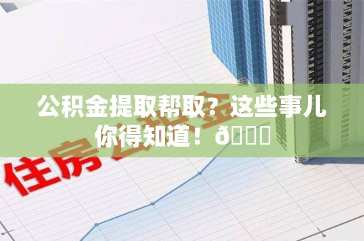 霍山公积金提取帮取？这些事儿你得知道！😎