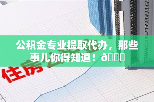 霍山公积金专业提取代办，那些事儿你得知道！😎
