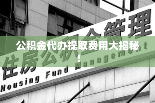 霍山公积金代办提取费用大揭秘！