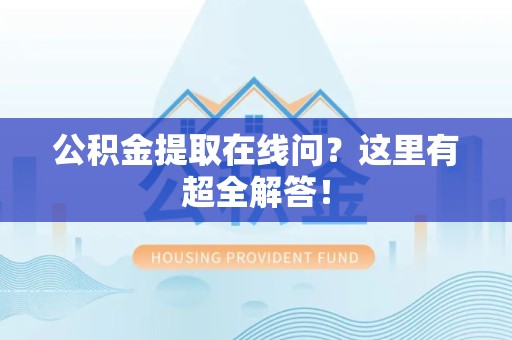 霍山公积金提取在线问?这里有超全解答! 霍山公积金提取在线问?这里有超全解答!