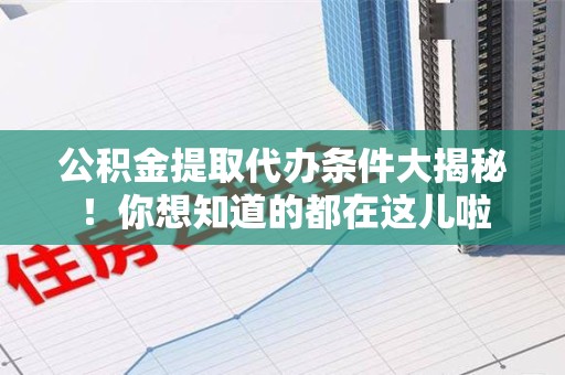 霍山公积金提取代办条件大揭秘！你想知道的都在这儿啦