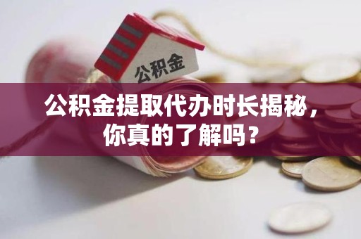 霍山公积金提取代办时长揭秘，你真的了解吗？