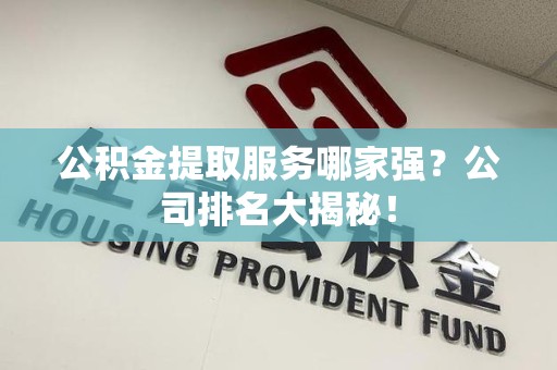 霍山公积金提取服务哪家强?公司排名大揭秘! 霍山公积金提取服务哪家强?公司排名大揭秘!