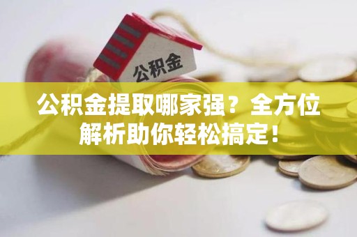 霍山公积金提取哪家强？全方位解析助你轻松搞定！