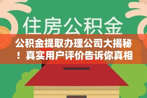 霍山公积金提取办理公司大揭秘！真实用户评价告诉你真相